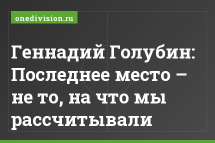Геннадий Голубин: Последнее место – не то, на что мы рассчитывали