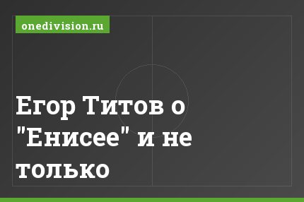 Егор Титов о "Енисее" и не только