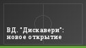 ВД. "Дискавери": новое открытие