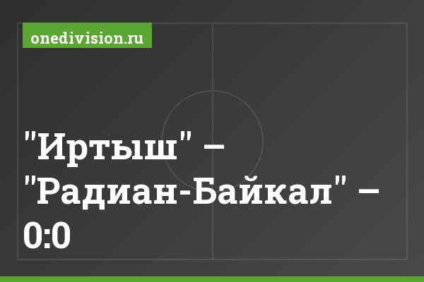 "Иртыш" – "Радиан-Байкал" – 0:0 "Иртыш" – "Радиан-Байкал" – 0:0