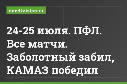 24-25 июля. ПФЛ. Все матчи. Заболотный забил, КАМАЗ победил