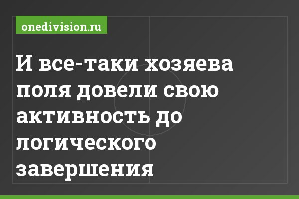 И все-таки хозяева поля довели свою активность до логического завершения