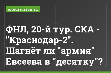 ФНЛ, 20-й тур. СКА - "Краснодар-2". Шагнёт ли "армия" Евсеева в "десятку"?