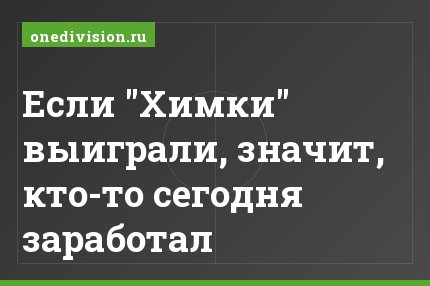 Если "Химки" выиграли, значит, кто-то сегодня заработал