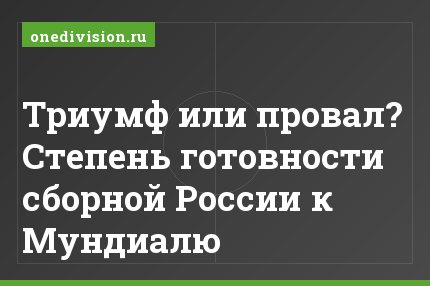 Триумф или провал? Степень готовности сборной России к Мундиалю