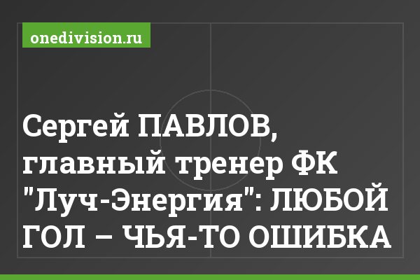 Сергей ПАВЛОВ, главный тренер ФК "Луч-Энергия": ЛЮБОЙ ГОЛ – ЧЬЯ-ТО ОШИБКА