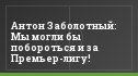 Антон Заболотный: Мы могли бы побороться и за Премьер-лигу!