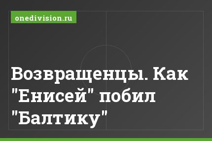 Возвращенцы. Как "Енисей" побил "Балтику"