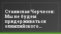 Станислав Черчесов: Мы не будем придерживаться олимпийского девиза