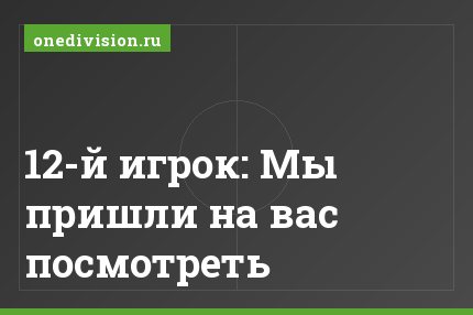 12-й игрок: Мы пришли на вас посмотреть