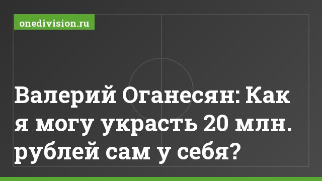 Валерий Оганесян: Как я могу украсть 20 млн. рублей сам у себя?