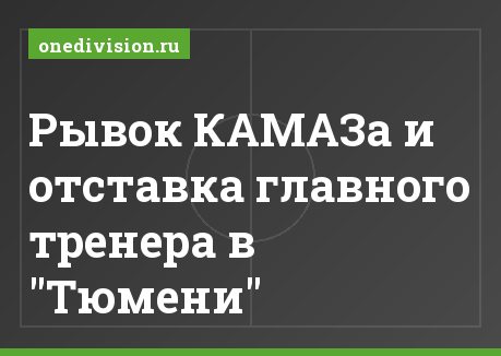 Рывок КАМАЗа и отставка главного тренера в "Тюмени"