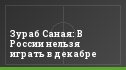Зураб Саная: В России нельзя играть в декабре