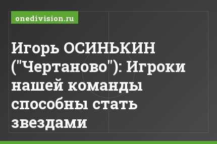 Игорь ОСИНЬКИН ("Чертаново"): Игроки нашей команды способны стать звездами