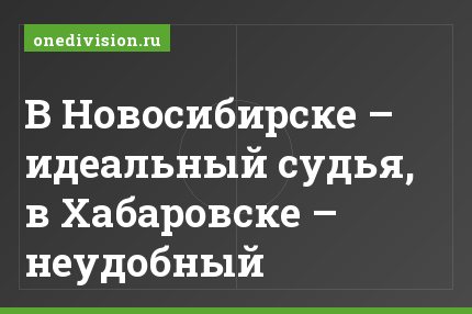 В Новосибирске – идеальный судья, в Хабаровске – неудобный