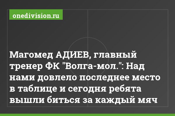Магомед АДИЕВ, главный тренер ФК "Волга-мол.": Над нами довлело последнее место в таблице и сегодня ребята вышли биться за каждый мяч