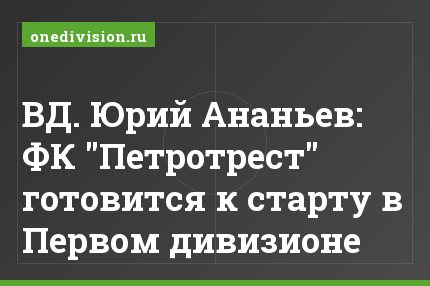 ВД. Юрий Ананьев: ФК "Петротрест" готовится к старту в Первом дивизионе