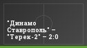 "Динамо Ставрополь" – "Терек-2" – 2:0