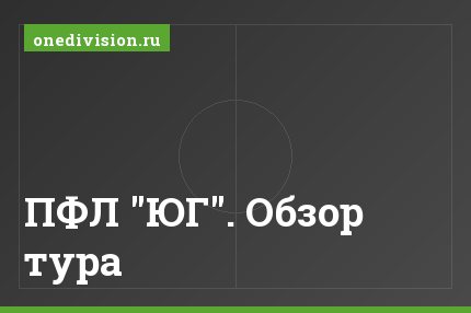 ПФЛ "ЮГ". Обзор тура