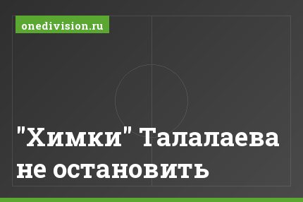 "Химки" Талалаева не остановить