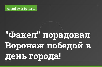 "Факел" порадовал Воронеж победой в день города!