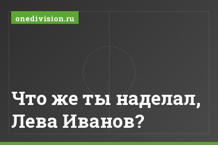 Что же ты наделал, Лева Иванов?