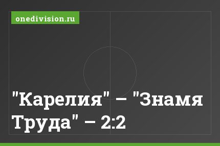 "Карелия" – "Знамя Труда" – 2:2