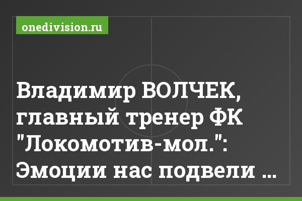 Владимир ВОЛЧЕК, главный тренер ФК "Локомотив-мол.": Эмоции нас подвели …