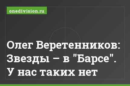 Олег Веретенников: Звезды – в "Барсе". У нас таких нет