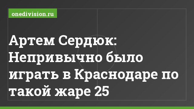 Артем Сердюк: Непривычно было играть в Краснодаре по такой жаре 25