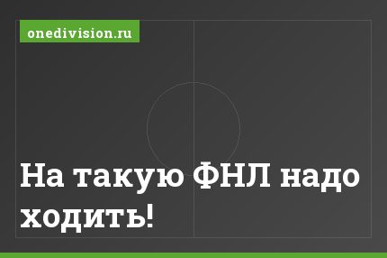 На такую ФНЛ надо ходить!