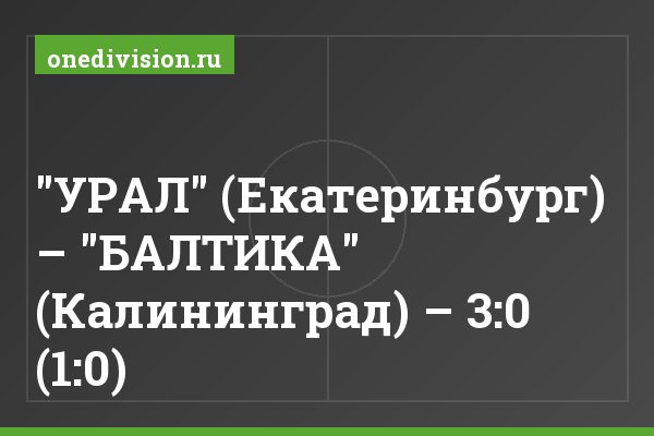 "УРАЛ" (Екатеринбург) – "БАЛТИКА" (Калининград) – 3:0 (1:0)