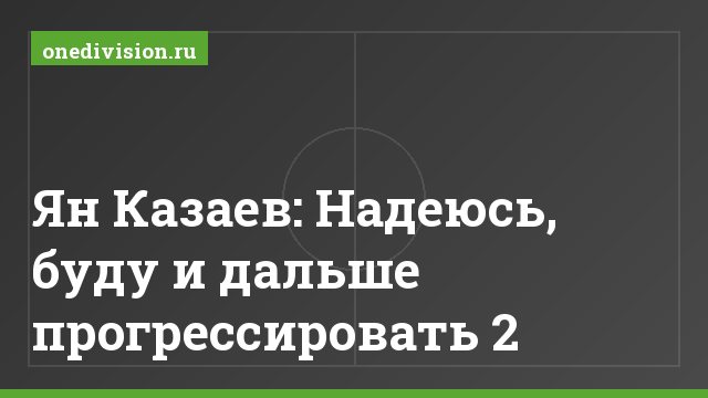 Ян Казаев: Надеюсь, буду и дальше прогрессировать 2