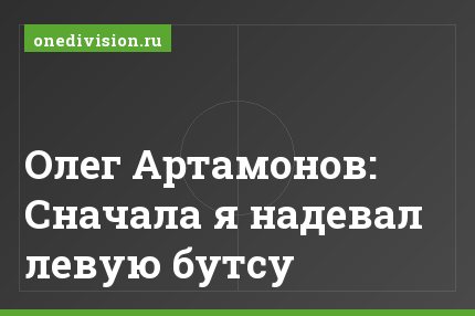 Олег Артамонов: Сначала я надевал левую бутсу