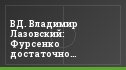 ВД. Владимир Лазовский: Фурсенко достаточно грамотно все объяснил