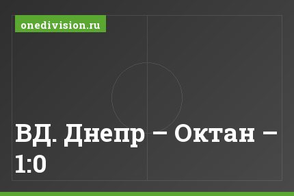 ВД. Днепр – Октан – 1:0