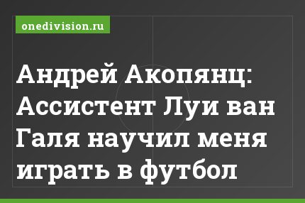 Андрей Акопянц: Ассистент Луи ван Галя научил меня играть в футбол