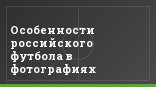 Особенности российского футбола в фотографиях