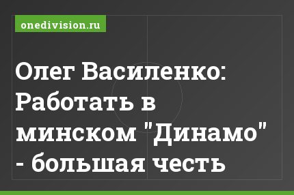Олег Василенко: Работать в минском "Динамо" - большая честь