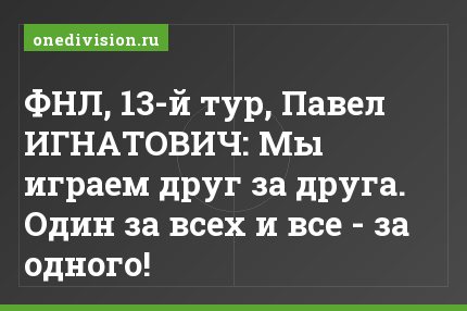 ФНЛ, 13-й тур, Павел ИГНАТОВИЧ: Мы играем друг за друга. Один за всех и все - за одного!