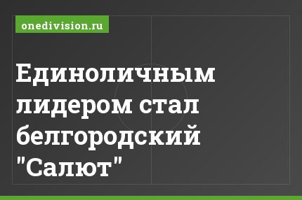 Единоличным лидером стал белгородский "Салют"