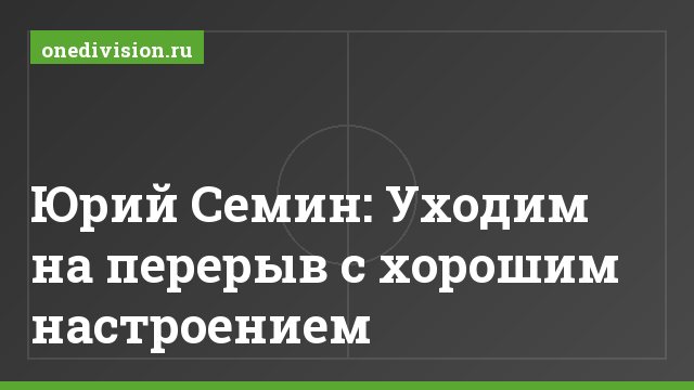 Юрий Семин: Уходим на перерыв с хорошим настроением