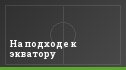 На подходе к экватору