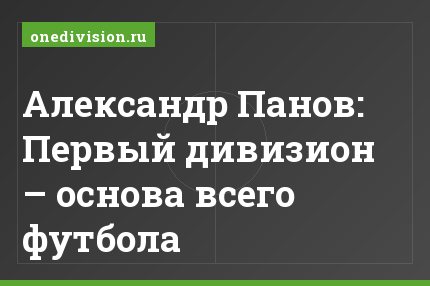 Александр Панов: Первый дивизион – основа всего футбола