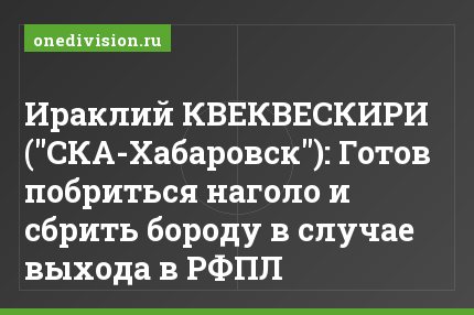 Ираклий КВЕКВЕСКИРИ ("СКА-Хабаровск"): Готов побриться наголо и сбрить бороду в случае выхода в РФПЛ