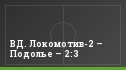 ВД. Локомотив-2 – Подолье – 2:3