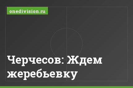 Черчесов: Ждем жеребьевку