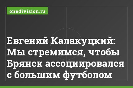 Евгений Калакуцкий: Мы стремимся, чтобы Брянск ассоциировался с большим футболом