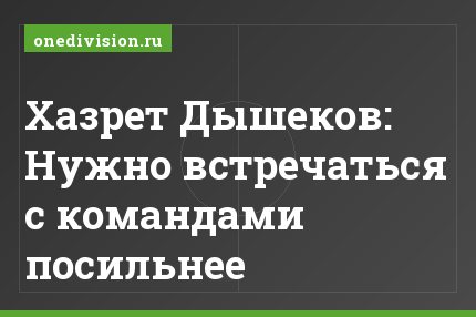 Хазрет Дышеков: Нужно встречаться с командами посильнее