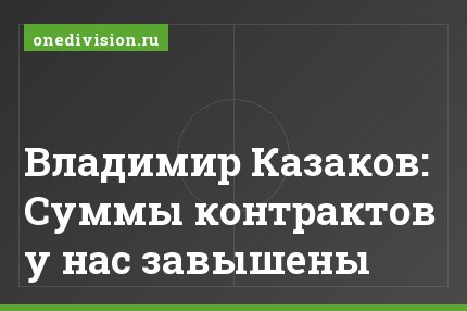 Владимир Казаков: Суммы контрактов у нас завышены